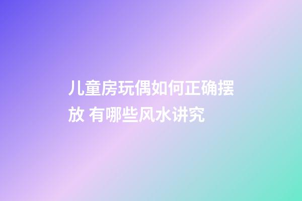 儿童房玩偶如何正确摆放 有哪些风水讲究